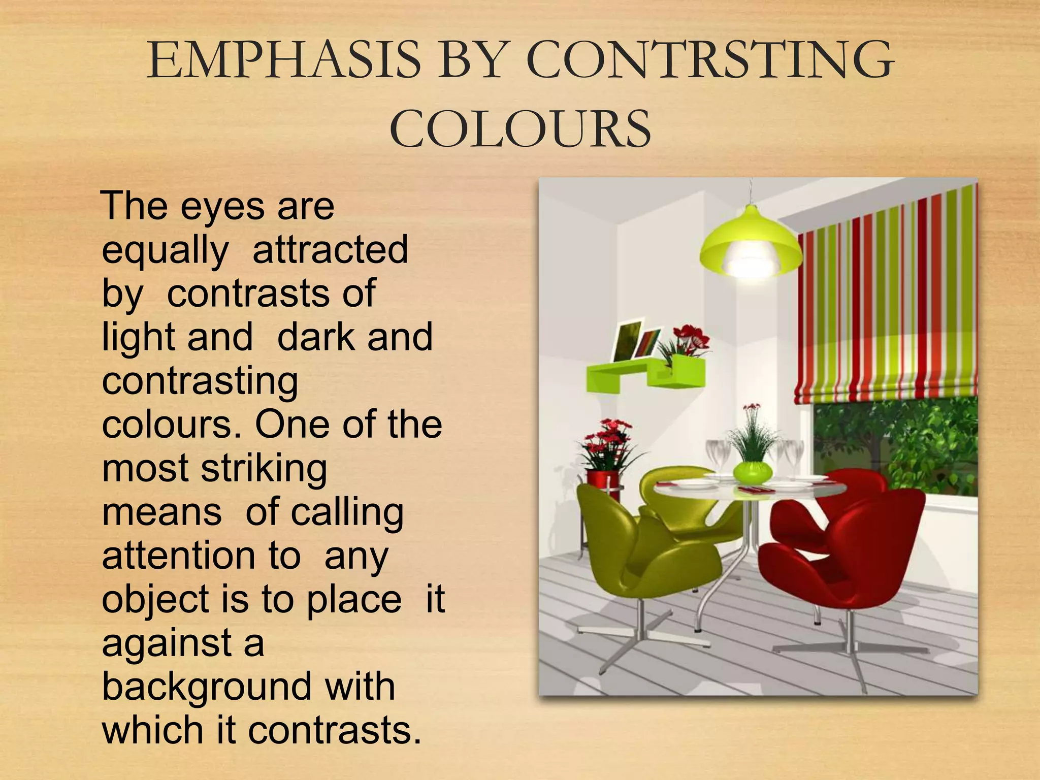 EMPHASIS BY CONTRSTING
COLOURS
The eyes are
equally attracted
by contrasts of
light and dark and
contrasting
colours. One of the
most striking
means of calling
attention to any
object is to place it
against a
background with
which it contrasts.
 