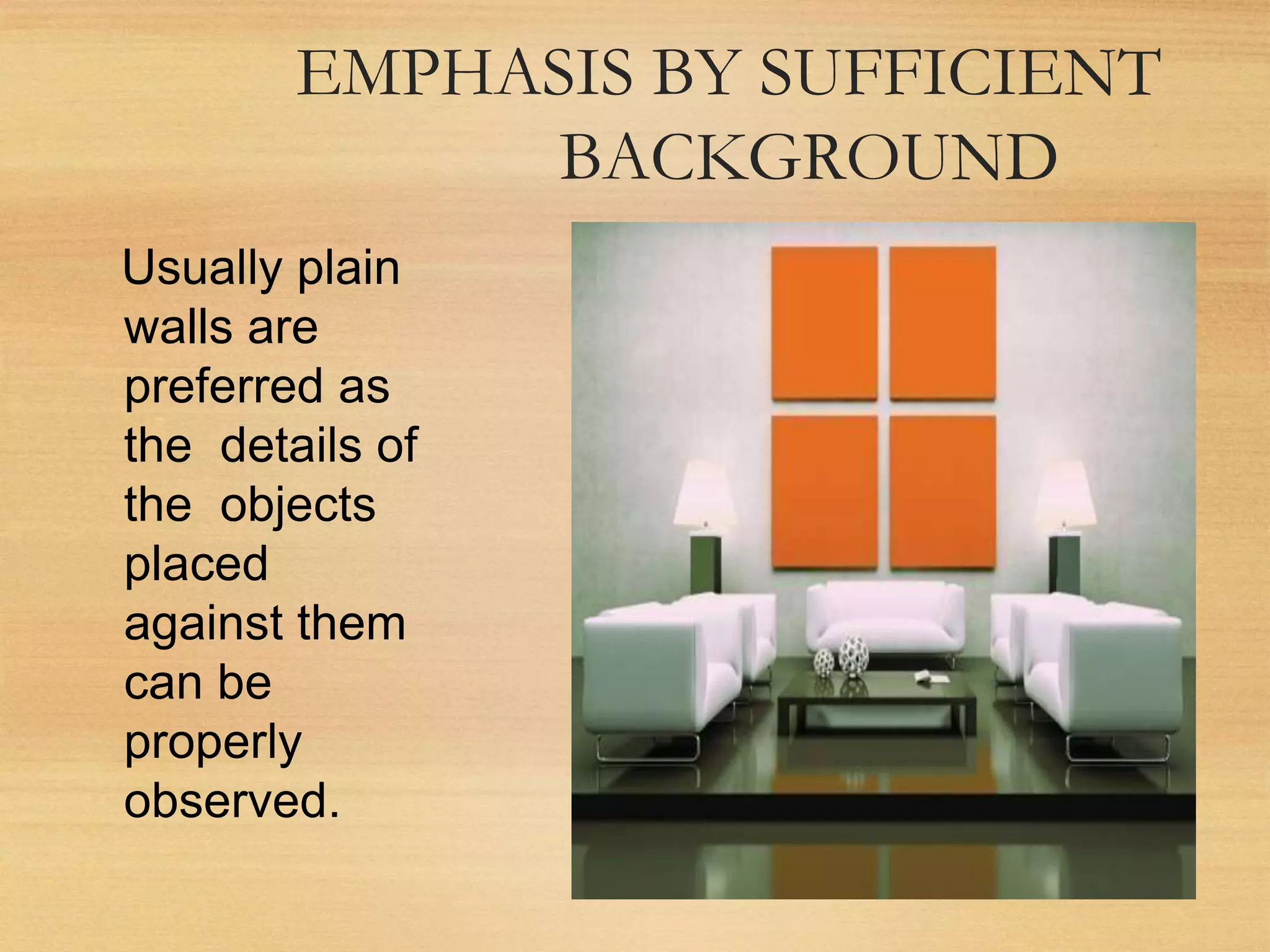 EMPHASIS BY SUFFICIENT
BACKGROUND
Usually plain
walls are
preferred as
the details of
the objects
placed
against them
can be
properly
observed.
 