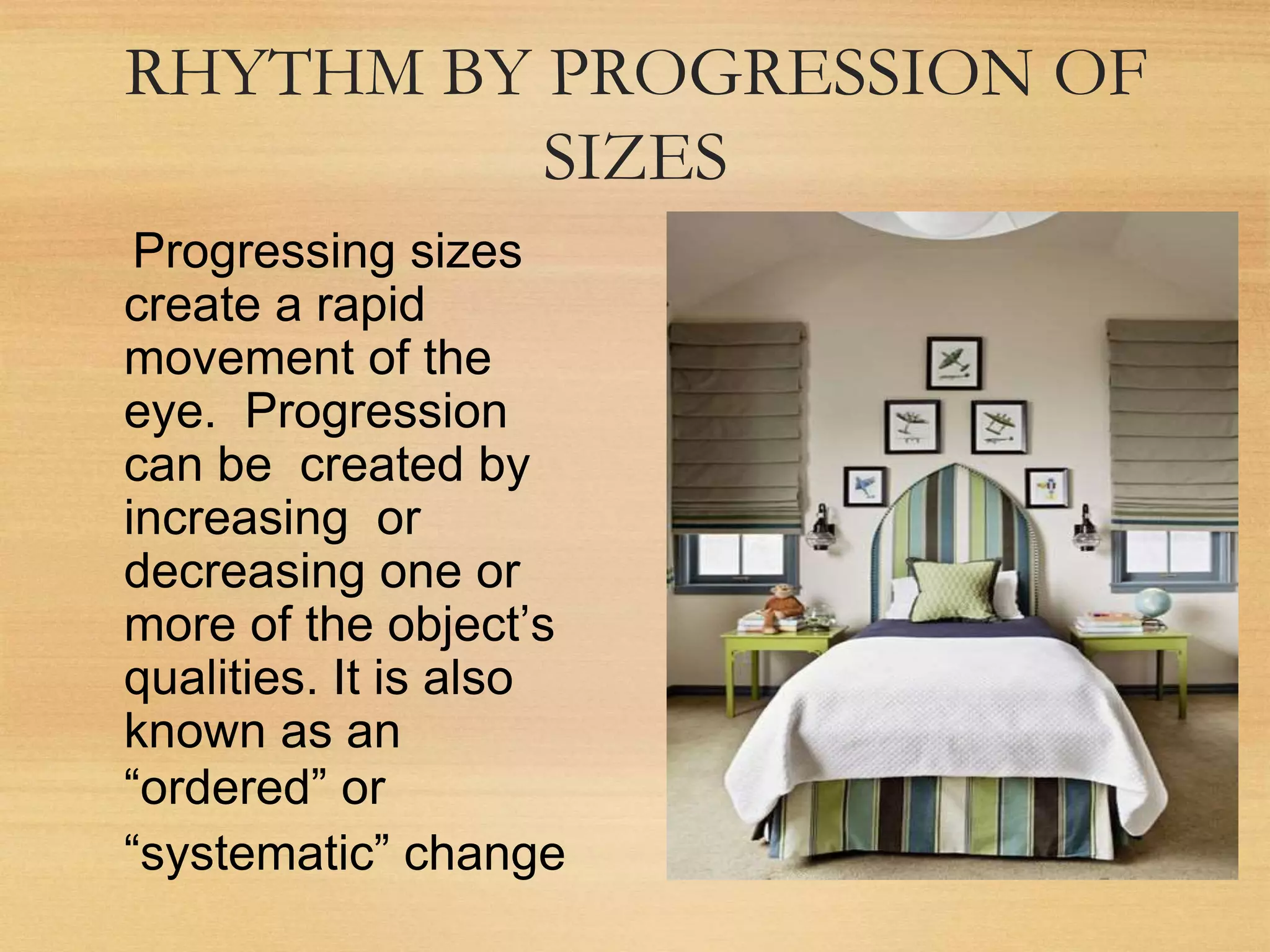 RHYTHM BY PROGRESSION OF
SIZES
Progressing sizes
create a rapid
movement of the
eye. Progression
can be created by
increasing or
decreasing one or
more of the object’s
qualities. It is also
known as an
“ordered” or
“systematic” change
 