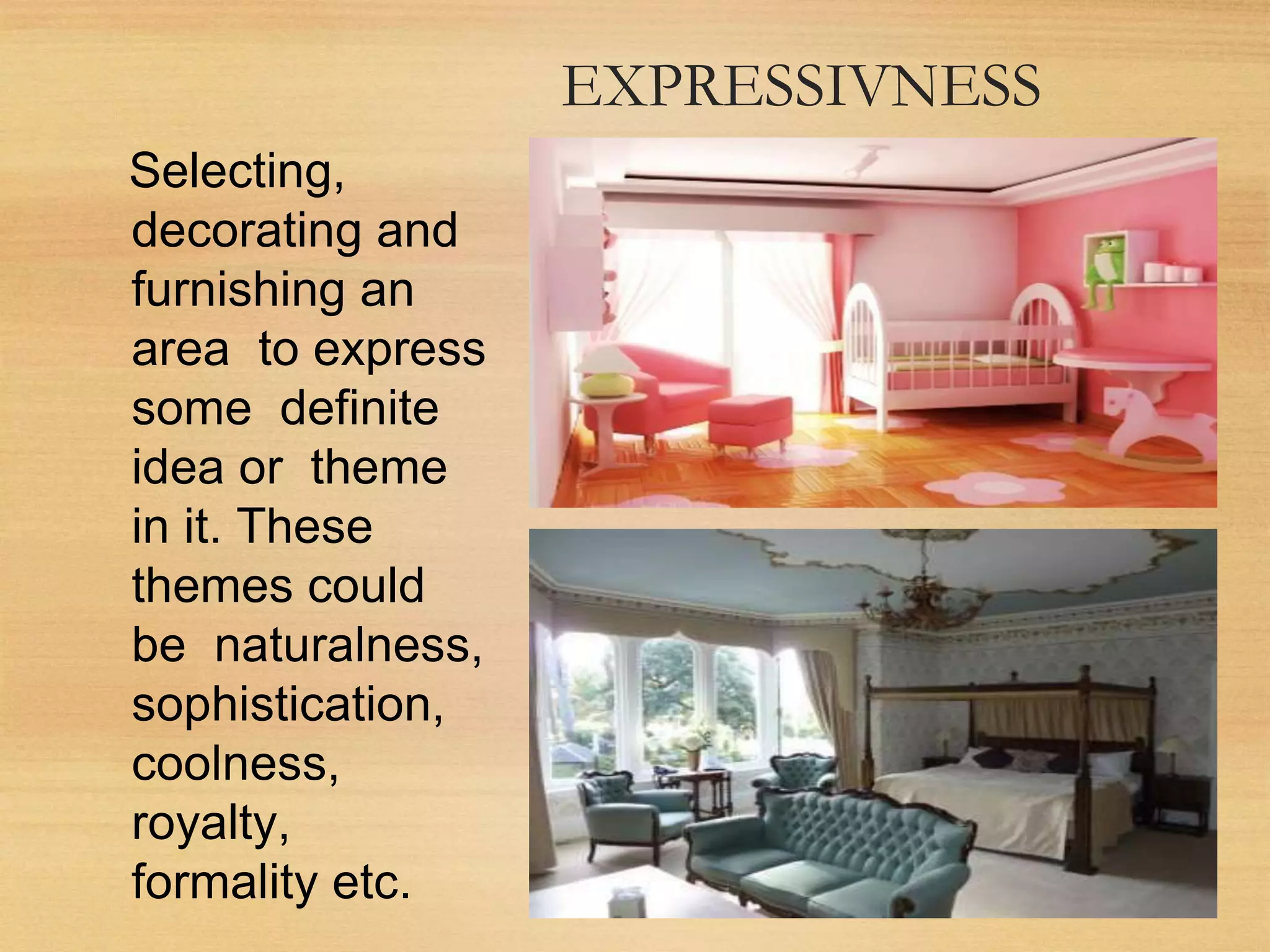 EXPRESSIVNESS
Selecting,
decorating and
furnishing an
area to express
some definite
idea or theme
in it. These
themes could
be naturalness,
sophistication,
coolness,
royalty,
formality etc.
 