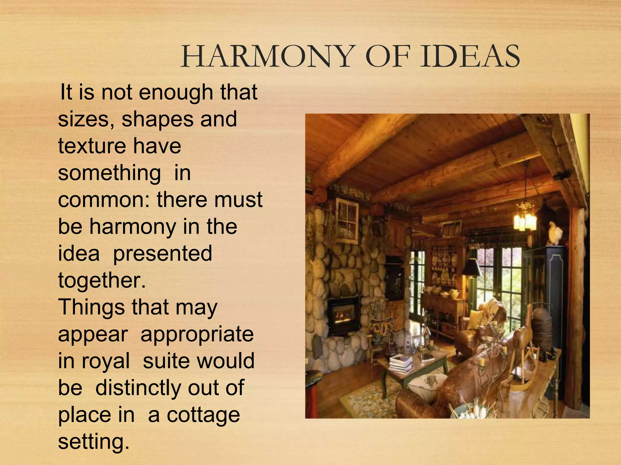 HARMONY OF IDEAS
It is not enough that
sizes, shapes and
texture have
something in
common: there must
be harmony in the
idea presented
together.
Things that may
appear appropriate
in royal suite would
be distinctly out of
place in a cottage
setting.
 