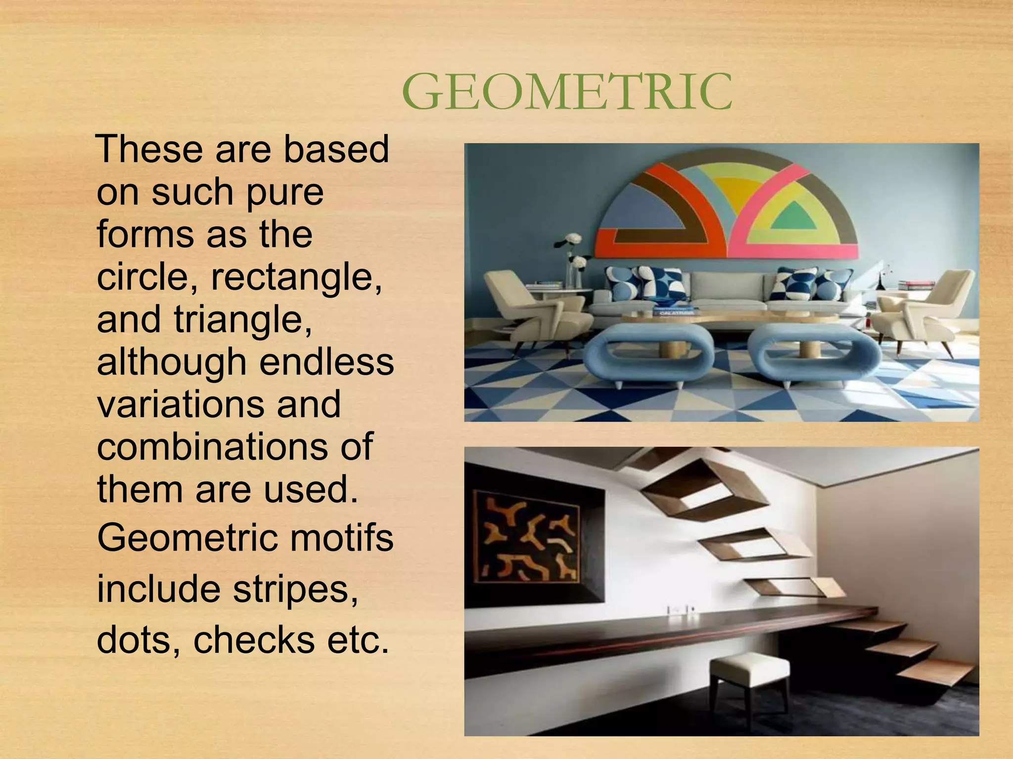 GEOMETRIC
These are based
on such pure
forms as the
circle, rectangle,
and triangle,
although endless
variations and
combinations of
them are used.
Geometric motifs
include stripes,
dots, checks etc.
 