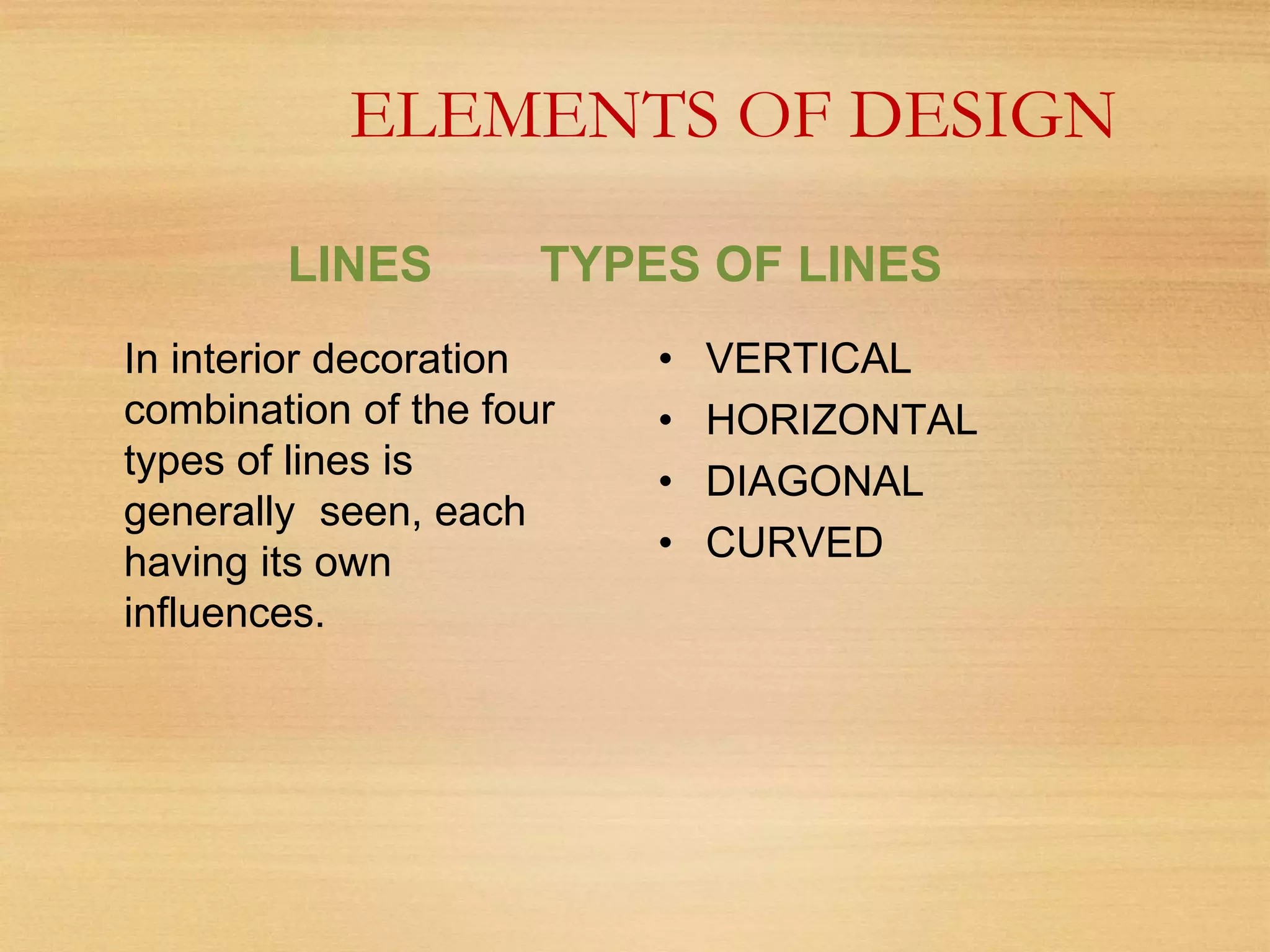 ELEMENTS OF DESIGN
LINES TYPES OF LINES
In interior decoration
combination of the four
types of lines is
generally seen, each
having its own
influences.
• VERTICAL
• HORIZONTAL
• DIAGONAL
• CURVED
 