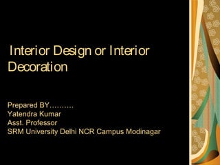 Interior Design or Interior
Decoration
Prepared BY……….
Yatendra Kumar
Asst. Professor
SRM University Delhi NCR Campus Modinagar
 