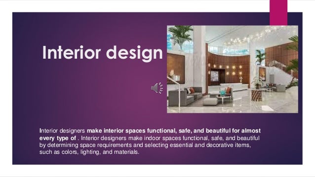 Interior design
Interior designers make interior spaces functional, safe, and beautiful for almost
every type of . Interior designers make indoor spaces functional, safe, and beautiful
by determining space requirements and selecting essential and decorative items,
such as colors, lighting, and materials.
 