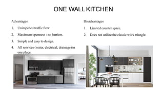 ONE WALL KITCHEN
Advantages
1. Unimpeded traffic flow
2. Maximum openness : no barriers.
3. Simple and easy to design.
4. All services (water, electrical, drainage) in
one place.
Disadvantages
1. Limited counter space.
2. Does not utilize the classic work triangle.
 