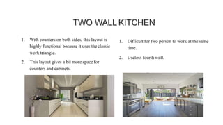 1. With counters on both sides, this layout is
highly functional because it uses theclassic
work triangle.
2. This layout gives a bit more space for
counters and cabinets.
1. Difficult for two person to work at the same
time.
2. Useless fourth wall.
Advantages Disadvantages
 