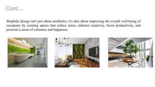 Cont....
Biophilic design isn't just about aesthetics; it's also about improving the overall well-being of
occupants by creating spaces that reduce stress, enhance creativity, boost productivity, and
promote a sense of calmness and happiness.
 
