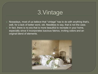  Nowadays, most of us believe that “vintage” has to do with anything that’s,
well, for a lack of better word, old. Needless to say, that is not the case.
 In fact, there is no era that is more beautiful to recreate in your home,
especially since it incorporates luscious fabrics, inviting colors and an
original blend of elements.
 