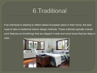  If an individual is seeking to reflect classic European decor in their home, the best
route to take is traditional interior design methods. These methods typically include
such features as furnishings that are elegant in style and wood tones that are deep in
color.
 