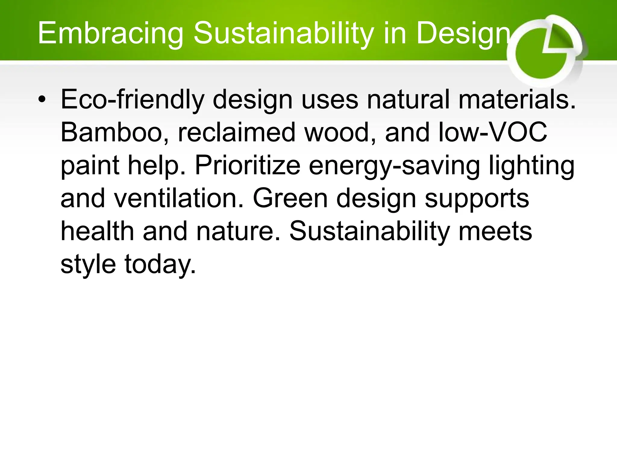 Embracing Sustainability in Design
• Eco-friendly design uses natural materials.
Bamboo, reclaimed wood, and low-VOC
paint help. Prioritize energy-saving lighting
and ventilation. Green design supports
health and nature. Sustainability meets
style today.
 