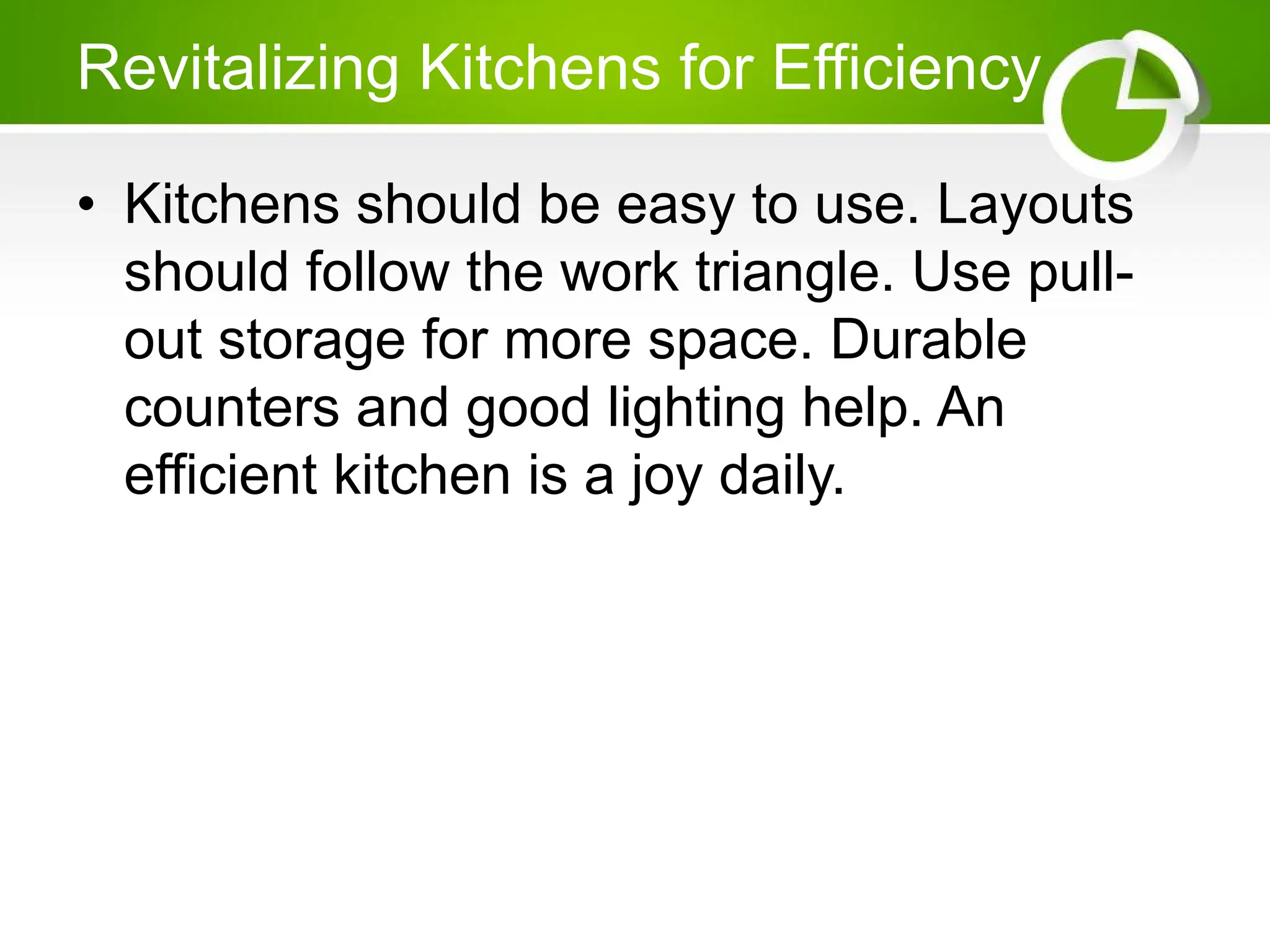 Revitalizing Kitchens for Efficiency
• Kitchens should be easy to use. Layouts
should follow the work triangle. Use pull-
out storage for more space. Durable
counters and good lighting help. An
efficient kitchen is a joy daily.
 