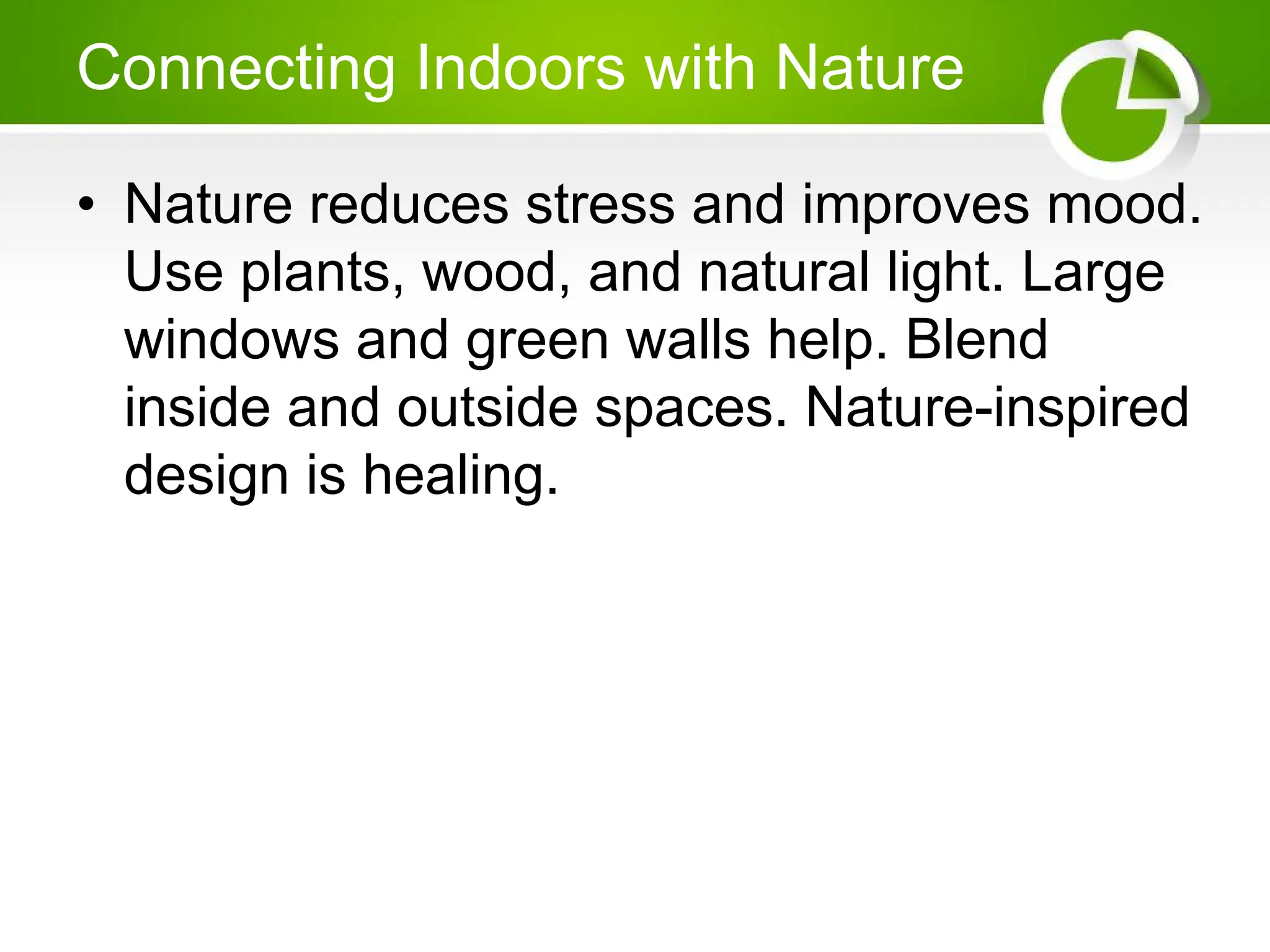 Connecting Indoors with Nature
• Nature reduces stress and improves mood.
Use plants, wood, and natural light. Large
windows and green walls help. Blend
inside and outside spaces. Nature-inspired
design is healing.
 