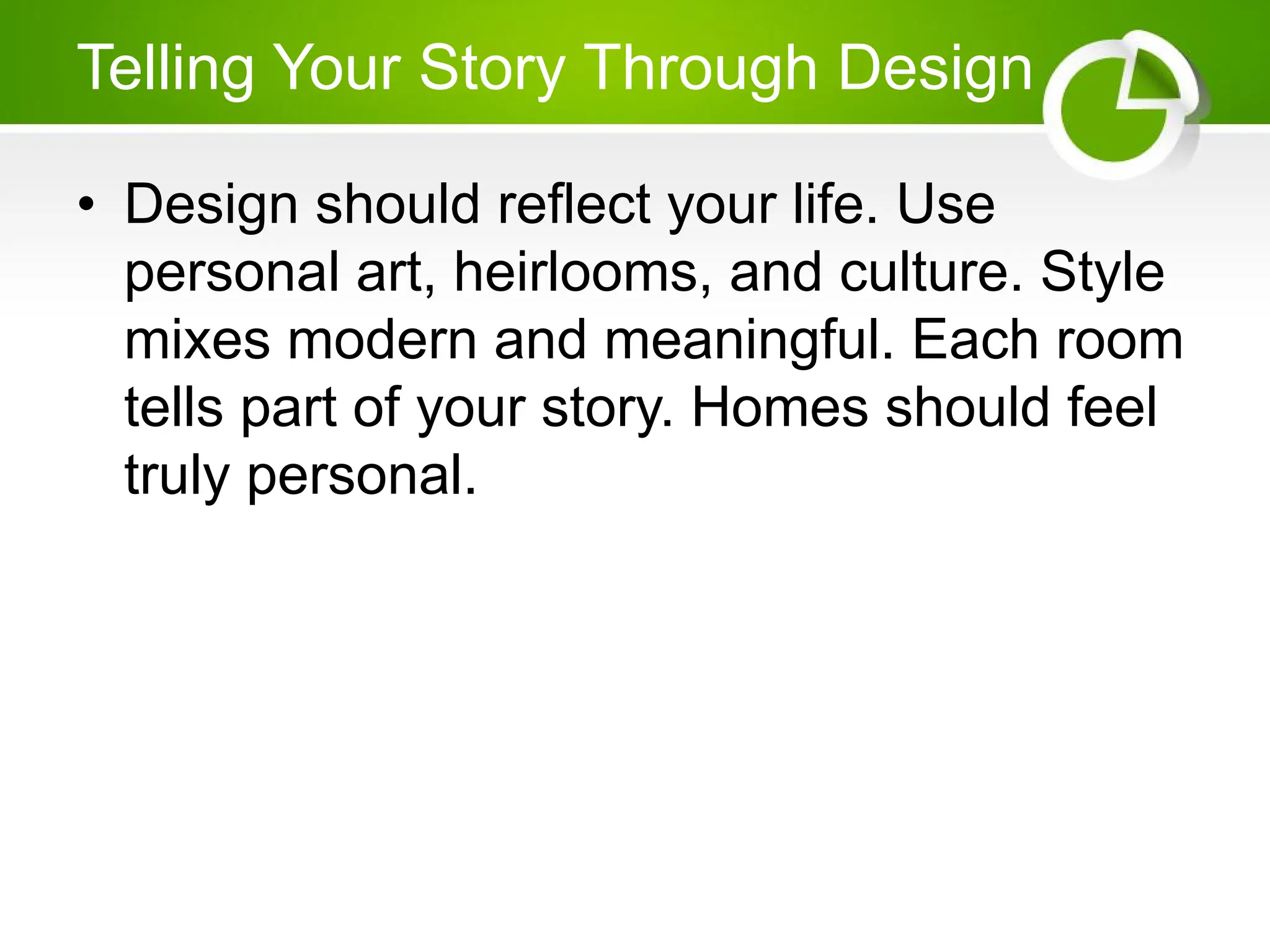 Telling Your Story Through Design
• Design should reflect your life. Use
personal art, heirlooms, and culture. Style
mixes modern and meaningful. Each room
tells part of your story. Homes should feel
truly personal.
 
