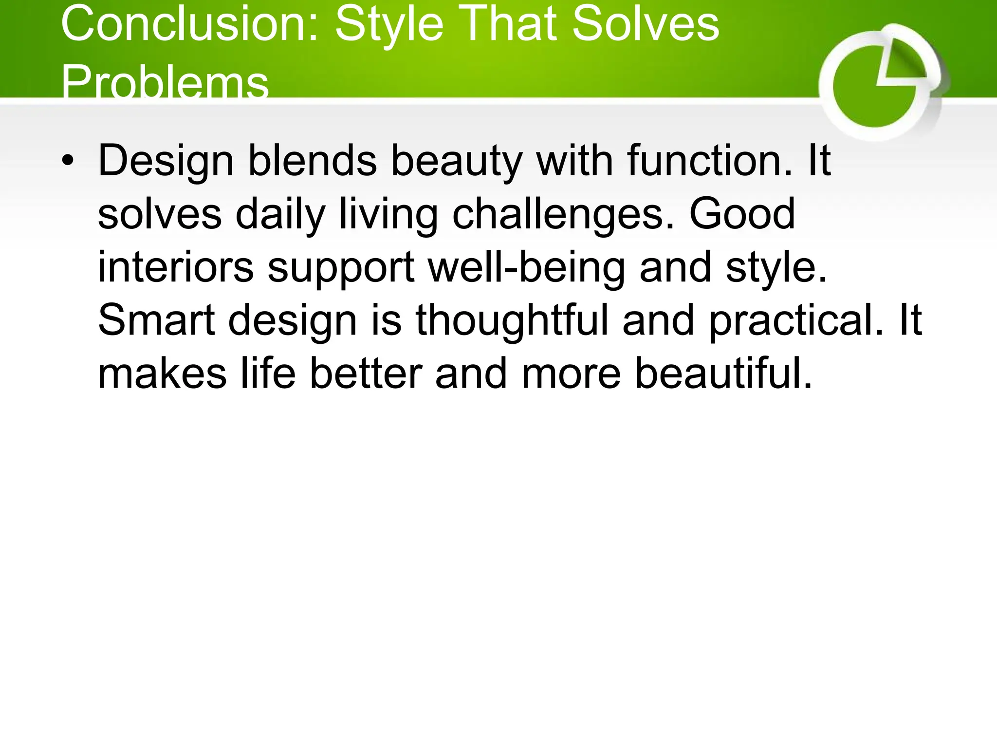 Conclusion: Style That Solves
Problems
• Design blends beauty with function. It
solves daily living challenges. Good
interiors support well-being and style.
Smart design is thoughtful and practical. It
makes life better and more beautiful.
 