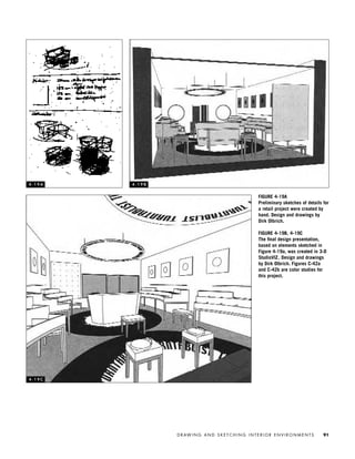 D R AW I N G A N D S K E T C H I N G I N T E R I O R E N V I R O N M E N T S 91
FIGURE 4-19A
Preliminary sketches of details for
a retail project were created by
hand. Design and drawings by
Dirk Olbrich.
FIGURE 4-19B, 4-19C
The ﬁnal design presentation,
based on elements sketched in
Figure 4-19a, was created in 3-D
StudioVIZ. Design and drawings
by Dirk Olbrich. Figures C-42a
and C-42b are color studies for
this project.
4 - 1 9 A 4 - 1 9 B
4 - 1 9 C
IDVP 4 12/15/03 3:47 PM Page 91
 