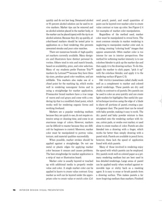 quickly and do not last long. Denatured alcohol
or 91 percent alcohol solution can be used to re-
vive markers. Marker tips can be removed and
an alcohol solution placed in the marker body, or
the marker can be placed (open) with the tip in an
alcohol solution. Because they dry up quickly, al-
cohol-based markers should be tested prior to
application on a ﬁnal rendering; this prevents
unwanted streaks and poor color matches.
There are numerous brands of high-quality
art markers currently available. Many design-
ers and illustrators have distinct personal fa-
vorites. Others tend to mix and match brands,
based on availability, price, and color selection.
Many of my students prefer Pantone Tria™
markers by Letraset™ because they have three
tip sizes, produce good color rendition, and are
reﬁllable. Tria markers also make use of a
chisel point for the marking tip, which works
well in rendering nonorganic forms and in
using a straightedge for marker application.
Prismacolor brand markers have a true range
of warm and cool grays and come with a ren-
dering tip that is a modiﬁed chisel point, which
works well for rendering organic forms and
working freehand.
Markers are a popular rendering medium
because they are quick to use, do not require ex-
tensive setup or cleaning time, and come in an
enormous range of colors. However, markers
can be difﬁcult to master because they are difﬁ-
cult for beginners to control. Moreover, marker
color must be manipulated to portray value,
texture, and material qualities successfully.
When possible, marker strokes should be
applied against a straightedge. Do not use
metal or plastic edges for applying marker
color because it smears and causes problems.
The best straightedge for marker application is
a strip of mat or illustration board.
Marker color is usually layered or touched
up with additional media to properly render
value and color. A single marker color can be
applied in layers to create value contrast. Gray
marker as well can be layered under the appro-
priate color to create value or enrich color. Col-
ored pencil, pastel, and small quantities of
paint can be layered over marker color to create
value contrast or tune up color. See Figure C-4
for examples of marker color manipulation.
Regardless of the method used, marker
color must be manipulated to reveal form. The
most common mistake in marker rendering is
neglecting to manipulate marker color and, in
so doing, creating “coloring book” images that
appear amateurish. Often marker color is too
intense for use in interior perspectives. One
method for softening marker intensity is to use
colorless blender to pick up the marker dye and
then apply it to the drawing surface. To do this,
apply the marker to slick paper, “pick it up”
with the colorless blender, and apply it to the
rendering surface (Figure C-5).
DRY PASTELS (sometimes called chalk) work
well as a complement to marker and colored
pencil renderings. These pastels are dry and
chalky in contrast to oil pastels. Dry pastels can
be used to color an area quickly and can create
light washes for highlights. One useful dry pas-
tel technique involves using the edge of a blade
to shave off portions of pastel, creating a pas-
tel pigment dust. The pastel dust can be mixed
with baby powder, making it easy to work. The
dry pastel and baby powder mixture is then
smoothed onto the rendering surface with tis-
sue, cotton pads, or swabs over marker, or used
alone to create washes of color. Pastels are also
blended into a drawing with a ﬁnger, which
works far better than simply drawing with a
pastel stick. Pastels are available in pencil form;
however, these lack the speed of application
found with stick pastels.
Many of those involved in rendering enjoy
the speed with which pastels can be employed.
Dry pastels work well on colored paper as a pri-
mary rendering medium but are best used in
less detailed renderings. Large areas of pastel
can be applied neatly when worked against re-
movable tape or sticky back as a masking
agent. It is easy to erase or brush pastels from
a drawing surface. This makes pastels a far
more forgiving medium than markers. Finished
I N T E R I O R D E S I G N V I S U A L P R E S E N TAT I O N98
IDVP 5 5/27/03 3:21 PM Page 98
 