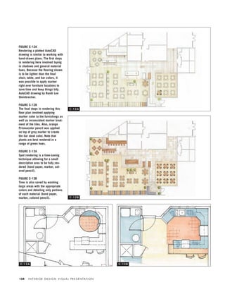 I N T E R I O R D E S I G N V I S U A L P R E S E N TAT I O N124
FIGURE C-12A
Rendering a plotted AutoCAD
drawing is similar to working with
hand-drawn plans. The ﬁrst steps
in rendering here involved laying
in shadows and general material
hues. Because the ﬂooring shown
is to be lighter than the ﬁnal
chair, table, and bar colors, it
was possible to apply marker
right over furniture locations to
save time and keep things tidy.
AutoCAD drawing by Randi Lee
Steinbrecher.
FIGURE C-12B
The ﬁnal steps in rendering this
ﬂoor plan involved applying
marker color to the furnishings as
well as inconsistent marker treat-
ment of the tiles. Also, orange
Prismacolor pencil was applied
on top of gray marker to create
the bar stool color. Note that
plants are best rendered in a
range of green hues.
FIGURE C-13A
Spot rendering is a time-saving
technique allowing for a small
descriptive area to be fully ren-
dered (bond paper, marker, col-
ored pencil).
FIGURE C-13B
Time is also saved by washing
large areas with the appropriate
colors and detailing only portions
of each material (bond paper,
marker, colored pencil).
C - 1 2 A
C - 1 2 B
C - 1 3 A C - 1 3 B
IDVP 5.5 Color 12/15/03 4:00 PM Page 124
 