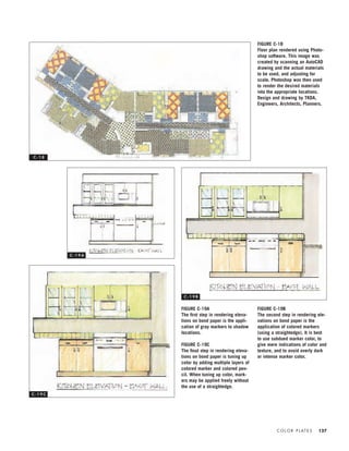 C O L O R P L AT E S 127
FIGURE C-18
Floor plan rendered using Photo-
shop software. This image was
created by scanning an AutoCAD
drawing and the actual materials
to be used, and adjusting for
scale. Photoshop was then used
to render the desired materials
into the appropriate locations.
Design and drawing by TKDA,
Engineers, Architects, Planners.
FIGURE C-19A
The ﬁrst step in rendering eleva-
tions on bond paper is the appli-
cation of gray markers to shadow
locations.
FIGURE C-19C
The ﬁnal step in rendering eleva-
tions on bond paper is tuning up
color by adding multiple layers of
colored marker and colored pen-
cil. When tuning up color, mark-
ers may be applied freely without
the use of a straightedge.
FIGURE C-19B
The second step in rendering ele-
vations on bond paper is the
application of colored markers
(using a straightedge). It is best
to use subdued marker color, to
give mere indications of color and
texture, and to avoid overly dark
or intense marker color.
C - 1 8
C - 1 9 A
C - 1 9 B
C - 1 9 C
IDVP 5.5 Color 12/15/03 4:00 PM Page 127
 