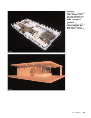C O L O R P L AT E S 143
FIGURE C-51
Study model for a corporate head-
quarters. Foam board, plastic,
teak veneer, metal mesh, fabric.
Design and model by Meyer,
Scherer & Rockcastle Ltd.
FIGURE C-52
Detailed presentation model for a
corporate headquarters. Bass-
wood. Design and model by
Meyer, Scherer & Rockcastle Ltd.
C - 5 2
C - 5 1
IDVP 5.5 Color 12/15/03 4:01 PM Page 143
 