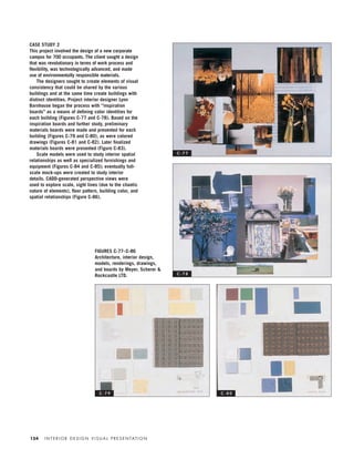 I N T E R I O R D E S I G N V I S U A L P R E S E N TAT I O N154
FIGURES C-77–C-86
Architecture, interior design,
models, renderings, drawings,
and boards by Meyer, Scherer &
Rockcastle LTD.
CASE STUDY 2
This project involved the design of a new corporate
campus for 700 occupants. The client sought a design
that was revolutionary in terms of work process and
ﬂexibility, was technologically advanced, and made
use of environmentally responsible materials.
The designers sought to create elements of visual
consistency that could be shared by the various
buildings and at the same time create buildings with
distinct identities. Project interior designer Lynn
Barnhouse began the process with “inspiration
boards” as a means of deﬁning color identities for
each building (Figures C-77 and C-78). Based on the
inspiration boards and further study, preliminary
materials boards were made and presented for each
building (Figures C-79 and C-80), as were colored
drawings (Figures C-81 and C-82). Later ﬁnalized
materials boards were presented (Figure C-83).
Scale models were used to study interior spatial
relationships as well as specialized furnishings and
equipment (Figures C-84 and C-85); eventually full-
scale mock-ups were created to study interior
details. CADD-generated perspective views were
used to explore scale, sight lines (due to the chaotic
nature of elements), ﬂoor pattern, building color, and
spatial relationships (Figure C-86).
C - 7 7
C - 7 8
C - 7 9 C - 8 0
IDVP 5.5 Color 12/15/03 4:02 PM Page 154
 