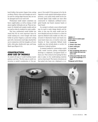 knob holders that protect ﬁngers from cutting
accidents. Plastic rulers and triangles are not to
be used for cutting edges because they are eas-
ily damaged and do not work well.
Professional model makers sometimes use
heavy angled plates, as well as clamps, to hold
pieces together while glue sets up. These are nec-
essary for detailed and complex models and are
not used as often by students for study models.
One busy professional model builder has
stated that the six most important items for
model making are a steel triangle with knob
holder (to protect ﬁngers), a polyvinyl cutting
pad with a horizontal wood edge attached (for
use in conjunction with the triangle), an X-acto
knife, white glue, double-stick tape, and Long-
Mask tape (Figure 6-11).
CONSTRUCTION
AND USE OF MODELS
As stated, all types of model building require
patience and time. The ﬁrst step in model con-
struction is careful consideration of the pur-
pose of the model. If the purpose is for the de-
signer(s) to study spatial relationships and pro-
portions, a very quick study model can be con-
structed. Quick study models are most often
constructed of chipboard, cardboard (corru-
gated board), mat board, museum board, or
foam board.
As a project is reﬁned, a more reﬁned model
may be used to study design details and ﬁn-
ishes; in this case the study model must be
more detailed and may be shown to a client for
approval. Reﬁned study models are often con-
structed of illustration board, mat board, mu-
seum board, foam core, or wood (or some com-
bination of these materials). Reﬁned study
models may also include plastic or acrylic, for
indication of glazed surfaces.
A common method of constructing a quick
study model involves gluing orthographic
drawings to chipboard, corrugated board, or
foam core. This is done by ﬁrst gluing the ﬂoor
plan in place on the model-making material,
such as foam board. The interior elevations are
then glued onto foam core, chipboard, or cor-
S C A L E M O D E L S 171
FIGURE 6-11
Helpful tools for student paper-
board models.
1. Transfer tape
2. Painter’s tape (blue)
3. Elmer’s white glue
4. X-acto knife
5. Steel straightedge with knob (a
metal triangle with knob also
works well)
6. Cutting board ﬁtted with wood
to use with straightedge or tri-
angle
Photograph by Bill Wikrent.
6 - 1 1
1
2
3
45
6
IDVP 6 5/27/03 3:24 PM Page 171
 