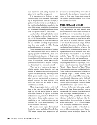 dow treatments and ceiling materials are
placed at the top of the arrangement.
It is also common for designers to place
items that relate to one another in close proxim-
ity on the presentation board. For example, a
picture of a chair will be mounted adjacent to
the wood ﬁnish and upholstery samples for that
chair. This method is useful for clients who are
not accustomed to viewing presentation boards,
such as corporate ofﬁcers or homeowners.
Another school of thought calls for materi-
als to be placed according to their visual im-
pact within the composition. For example, on a
project with hundreds of yards of rubber ﬂoor
tile and very little carpeting, the presentation
may show large samples of rubber ﬂooring
and smaller samples of carpeting.
Some designers place samples of exactly
the same size on the board and lay them out in
equally spaced horizontal bands. Others place
important items in the center of the presenta-
tion and spin additional samples out from the
center. A few designers use the ﬂoor plan of a
given space as an abstract diagram for laying
out the materials on a presentation board.
There is a bit of controversy in regard to
whether samples should physically touch one
another on presentation boards. For years de-
signers were trained to lay out samples with
blank spaces (negative space) between sam-
ples. In current practice this is no longer con-
sidered important by some designers, who
think that items that will touch in reality
should touch on boards.
Many designers place black or white cloth
tape on the edges of materials boards. The
tape can hide the several layers of material
that would otherwise be exposed at the edge
and creates a neat, clean look. A black taped
edge creates a distinct border, whereas a white
taped edge is less visually dominant. Certain
designers ﬁnd a taped edge unnecessary if the
boards have been cut cleanly.
On occasion clients require that materials
boards be framed and placed behind glass.
This is most common when presentations will
be viewed by investors or hung in the sales or
leasing ofﬁce of a developer of commercial real
estate. In these cases the particular needs of
the audience must be considered in the titling
and layout of the boards.
TITLES, KEYS, AND LEGENDS
It is imperative that all materials presentations
clearly communicate the items selected. This
means that samples must be titled, referenced, or
keyed. There are two basic systems of referenc-
ing samples and images on presentation boards.
One method requires that all items be titled or la-
beled directly on the front of the board, adjacent
or very close to the appropriate sample. Another
method allows for samples to be keyed and refer-
enced with a legend on the front or back of the
board or on an accompanying document. De-
signers and ﬁrms most often have ofﬁce stan-
dards that call for some form of one of these
methods. Figure 7-11 shows thumbnails of
some methods of titling and keying boards.
There are many board-titling methods. Some
designers prefer labels to be kept simple; for ex-
ample, a carpet sample may simply be labeled
“Carpet — Master Bedroom” or “Carpet.” Other
designers prefer that actual speciﬁcations be in-
cluded in the title; for example, the carpet would
be labeled “Carpet — Master Bedroom, Wool
Berber, 42 oz., Helios Carpet Mills.” Some design-
ers prefer simple titles on the front of the board
with full speciﬁcations keyed to the back of the
board or keyed to a ﬂoor plan. Figure 7-12 shows
a board with samples keyed to a ﬂoor plan.
Systems for keying or referencing samples
vary as well. Some designers prefer a letter or
number code that relates to the type of sample
used. For example, carpet may be listed as “C-1,”
wallcovering as “WC-1,” and both are then fully
referenced on the back of the board. Other de-
signers prefer a simple numbering or lettering
system starting with “1” or “A,” running through
all of the samples and referenced on the back.
Some designers prefer a system that em-
ploys no titles or codes on the front of the pre-
sentations. Instead a duplicate image of the
I N T E R I O R D E S I G N V I S U A L P R E S E N TAT I O N188
IDVP 7 12/15/03 4:22 PM Page 188
 