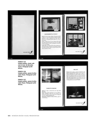 FIGURE 8-12A
Sample portfolio, closed, with
view of cover. By Mercedes
Thauer. Photograph by Bill
Wikrent.
FIGURE 8-12B
Sample portfolio, opened. By Mer-
cedes Thauer. Photograph by Bill
Wikrent.
FIGURE 8-12C
Sample portfolio, opened. By Mer-
cedes Thauer. Photograph by Bill
Wikrent.
I N T E R I O R D E S I G N V I S U A L P R E S E N TAT I O N212
8 - 1 2 A 8 - 1 2 B
8 - 1 2 C
IDVP 8 5/27/03 3:30 PM Page 212
 
