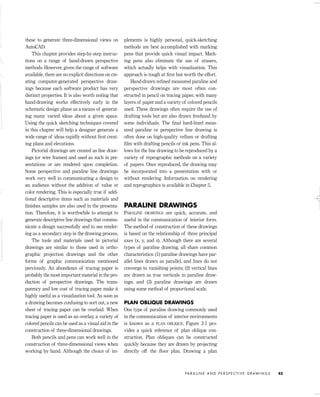 these to generate three-dimensional views on
AutoCAD.
This chapter provides step-by-step instruc-
tions on a range of hand-drawn perspective
methods. However, given the range of software
available, there are no explicit directions on cre-
ating computer-generated perspective draw-
ings because each software product has very
distinct properties. It is also worth noting that
hand-drawing works effectively early in the
schematic design phase as a means of generat-
ing many varied ideas about a given space.
Using the quick sketching techniques covered
in this chapter will help a designer generate a
wide range of ideas rapidly without ﬁrst creat-
ing plans and elevations.
Pictorial drawings are created as line draw-
ings (or wire frames) and used as such in pre-
sentations or are rendered upon completion.
Some perspective and paraline line drawings
work very well in communicating a design to
an audience without the addition of value or
color rendering. This is especially true if addi-
tional descriptive items such as materials and
ﬁnishes samples are also used in the presenta-
tion. Therefore, it is worthwhile to attempt to
generate descriptive line drawings that commu-
nicate a design successfully and to see render-
ing as a secondary step in the drawing process.
The tools and materials used in pictorial
drawings are similar to those used in ortho-
graphic projection drawings and the other
forms of graphic communication mentioned
previously. An abundance of tracing paper is
probably the most important material in the pro-
duction of perspective drawings. The trans-
parency and low cost of tracing paper make it
highly useful as a visualization tool. As soon as
a drawing becomes confusing to sort out, a new
sheet of tracing paper can be overlaid. When
tracing paper is used as an overlay, a variety of
colored pencils can be used as a visual aid in the
construction of three-dimensional drawings.
Both pencils and pens can work well in the
construction of three-dimensional views when
working by hand. Although the choice of im-
plements is highly personal, quick-sketching
methods are best accomplished with marking
pens that provide quick visual impact. Mark-
ing pens also eliminate the use of erasers,
which actually helps with visualization. This
approach is tough at ﬁrst but worth the effort.
Hand-drawn reﬁned measured paraline and
perspective drawings are most often con-
structed in pencil on tracing paper, with many
layers of paper and a variety of colored pencils
used. These drawings often require the use of
drafting tools but are also drawn freehand by
some individuals. The ﬁnal hard-lined meas-
ured paraline or perspective line drawing is
often done on high-quality vellum or drafting
ﬁlm with drafting pencils or ink pens. This al-
lows for the line drawing to be reproduced by a
variety of reprographic methods on a variety
of papers. Once reproduced, the drawing may
be incorporated into a presentation with or
without rendering. Information on rendering
and reprographics is available in Chapter 5.
PARALINE DRAWINGS
PARALINE DRAWINGS are quick, accurate, and
useful in the communication of interior form.
The method of construction of these drawings
is based on the relationship of three principal
axes (x, y, and z). Although there are several
types of paraline drawing, all share common
characteristics: (1) paraline drawings have par-
allel lines drawn as parallel, and lines do not
converge to vanishing points; (2) vertical lines
are drawn as true verticals in paraline draw-
ings; and (3) paraline drawings are drawn
using some method of proportional scale.
PLAN OBLIQUE DRAWINGS
One type of paraline drawing commonly used
in the communication of interior environments
is known as a PLAN OBLIQUE. Figure 3-1 pro-
vides a quick reference of plan oblique con-
struction. Plan obliques can be constructed
quickly because they are drawn by projecting
directly off the ﬂoor plan. Drawing a plan
PA R A L I N E A N D P E R S P E C T I V E D R AW I N G S 45
IDVP 3 5/27/03 4:57 PM Page 45
 