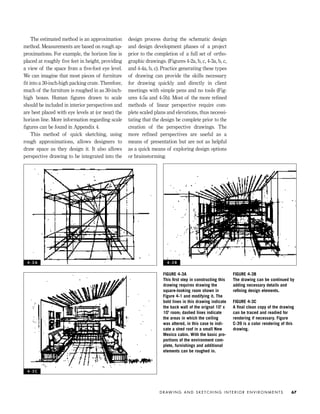 The estimated method is an approximation
method. Measurements are based on rough ap-
proximations. For example, the horizon line is
placed at roughly ﬁve feet in height, providing
a view of the space from a ﬁve-foot eye level.
We can imagine that most pieces of furniture
ﬁt into a 30-inch-high packing crate. Therefore,
much of the furniture is roughed in as 30-inch-
high boxes. Human ﬁgures drawn to scale
should be included in interior perspectives and
are best placed with eye levels at (or near) the
horizon line. More information regarding scale
ﬁgures can be found in Appendix 4.
This method of quick sketching, using
rough approximations, allows designers to
draw space as they design it. It also allows
perspective drawing to be integrated into the
design process during the schematic design
and design development phases of a project
prior to the completion of a full set of ortho-
graphic drawings. (Figures 4-2a, b, c, 4-3a, b, c,
and 4-4a, b, c). Practice generating these types
of drawing can provide the skills necessary
for drawing quickly and directly in client
meetings with simple pens and no tools (Fig-
ures 4-5a and 4-5b). Most of the more reﬁned
methods of linear perspective require com-
plete scaled plans and elevations, thus necessi-
tating that the design be complete prior to the
creation of the perspective drawings. The
more refined perspectives are useful as a
means of presentation but are not as helpful
as a quick means of exploring design options
or brainstorming.
D R AW I N G A N D S K E T C H I N G I N T E R I O R E N V I R O N M E N T S 67
FIGURE 4-3A
This ﬁrst step in constructing this
drawing requires drawing the
square-looking room shown in
Figure 4-1 and modifying it. The
bold lines in this drawing indicate
the back wall of the orignal 10' x
10' room; dashed lines indicate
the areas in which the ceiling
was altered, in this case to indi-
cate a shed roof in a small New
Mexico cabin. With the basic pro-
portions of the environment com-
plete, furnishings and additional
elements can be roughed in.
FIGURE 4-3B
The drawing can be continued by
adding necessary details and
reﬁning design elements.
FIGURE 4-3C
A ﬁnal clean copy of the drawing
can be traced and readied for
rendering if necessary. Figure
C-39 is a color rendering of this
drawing.
4 - 3 A 4 - 3 B
4 - 3 C
IDVP 4 12/15/03 3:46 PM Page 67
 