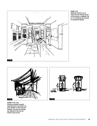 FIGURES 4-5A, 4-5B
Practicing estimated one-point
sketching leads to the ability to do
quick sketches in client and team
meetings. This group of drawings
was sketched in less than ten
minutes using ink pens.
D R AW I N G A N D S K E T C H I N G I N T E R I O R E N V I R O N M E N T S 69
FIGURE 4-4D
Additional elements can be
copied onto the drawing surface
as the drawing is completed. Fig-
ure 4-16 illustrates this drawing
as manipulated digitally.
4 - 4 D
4 - 5 A 4 - 5 B
IDVP 4 12/15/03 3:46 PM Page 69
 