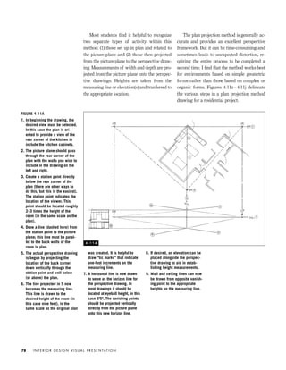Most students ﬁnd it helpful to recognize
two separate types of activity within this
method: (1) those set up in plan and related to
the picture plane and (2) those then projected
from the picture plane to the perspective draw-
ing. Measurements of width and depth are pro-
jected from the picture plane onto the perspec-
tive drawings. Heights are taken from the
measuring line or elevation(s) and tranferred to
the appropriate location.
The plan projection method is generally ac-
curate and provides an excellent perspective
framework. But it can be time-consuming and
sometimes leads to unexpected distortion, re-
quiring the entire process to be completed a
second time. I ﬁnd that the method works best
for environments based on simple geometric
forms rather than those based on complex or
organic forms. Figures 4-11a–4-11j delineate
the various steps in a plan projection method
drawing for a residential project.
I N T E R I O R D E S I G N V I S U A L P R E S E N TAT I O N78
FIGURE 4-11A
1. In beginning the drawing, the
desired view must be selected.
In this case the plan is ori-
ented to provide a view of the
rear corner of the kitchen to
include the kitchen cabinets.
2. The picture plane should pass
through the rear corner of the
plan with the walls you wish to
include in the drawing on the
left and right.
3. Create a station point directly
below the rear corner of the
plan (there are other ways to
do this, but this is the easiest).
The station point indicates the
location of the viewer. This
point should be located roughly
2–3 times the height of the
room (in the same scale as the
plan).
4. Draw a line (dashed here) from
the station point to the picture
plane; this line must be paral-
lel to the back walls of the
room in plan.
5. The actual perspective drawing
is begun by projecting the
location of the back corner
down vertically through the
station point and well below
(or above) the plan.
6. The line projected in 5 now
becomes the measuring line.
This line is drawn to the
desired height of the room (in
this case nine feet), in the
same scale as the original plan
was created. It is helpful to
draw “tic marks” that indicate
one-foot increments on the
measuring line.
7. A horizontal line is now drawn
to serve as the horizon line for
the perspective drawing. In
most drawings it should be
located at eyeball height, in this
case 5'5". The vanishing points
should be projected vertically
directly from the picture plane
onto this new horizon line.
8. If desired, an elevation can be
placed alongside the perspec-
tive drawing to aid in estab-
lishing height measurements.
9. Wall and ceiling lines can now
be drawn from opposite vanish-
ing point to the appropriate
heights on the measuring line.
4 - 1 1 A
IDVP 4 12/15/03 3:47 PM Page 78
 
