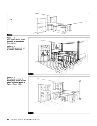 FIGURE 4-11J
The ﬁnal clean version of the
drawing. Steps involved in render-
ing this drawng can be found in
Figures C-25a and C-25b.
I N T E R I O R D E S I G N V I S U A L P R E S E N TAT I O N82
FIGURE 4-11H
Using diagonal division, various
details can be considered and
drawn in place.
FIGURE 4-11I
Additional design elements can
be estimated or measured.
4 - 1 1 H
4 - 1 1 I
4 - 1 1 J
IDVP 4 12/15/03 3:47 PM Page 82
 