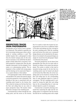 PERSPECTIVES TRACED
FROM PHOTOGRAPHS
Photographs can be traced to form a perspec-
tive framework. This method is especially use-
ful in renovating existing space where a photo-
graph of existing conditions is used. This
method requires that a photograph be taken
from the desired vantage point. In this situa-
tion it is necessary to be careful that the photo-
graph is clearly taken from a one-point or two-
point perspective vantage point. Once the pho-
tograph is processed, it can be enlarged, if nec-
essary, on a photocopying machine. The en-
largement is then overlaid with tracing paper,
and the drawing can be constructed. Figure 4-
14 is a quick reference of this method.
If the photograph is taken with the primary
wall parallel to the camera lens (picture plane),
a one-point perspective view is generated. The
drawing in this case is constructed with one
vanishing point located on the horizon line.
This is done by tracing over the lines that form
the ﬂoor and ceiling lines (or any series of
major perspective lines). The location where
these lines converge is the vanishing point.
A horizontal line is drawn through the van-
ishing point, and this serves as the horizon
line. It is useful to check this location by trac-
ing perspective lines from an additional object
in the space and making sure they converge at
the same vanishing point. With the vanishing
point and horizon line noted, new or proposed
design elements can be sketched into the space.
Items to be retained in the proposed design can
simply be traced from the photograph. Figure
4-14 illustrates this process.
Two-point perspectives can be drawn from
photographs that show the two main walls or
elements as oblique to the camera lens (picture
plane). The system is similar to that used in
one-point tracing, except for the fact that two
vanishing points must be located and placed
on the horizon line. Most often, the correct van-
ishing point can be located by tracing the left
ﬂoor and ceiling lines (or the corresponding
lines of some signiﬁcant object) to a point of
convergence. The left vanishing point is esti-
mated by tracing the right ﬂoor and ceiling
lines (or the corresponding lines of some sig-
niﬁcant object) to a point of convergence.
A horizon line is created by drawing a hor-
izontal line connecting the right and left van-
ishing points. It is imperative that the horizon
line link the two vanishing points with a single
D R AW I N G A N D S K E T C H I N G I N T E R I O R E N V I R O N M E N T S 85
FIGURES 4-13B – 4-13H
The sequence of drawings pre-
pared with the use of a grid, lead-
ing to a ﬁnal line drawing of the
Royal Pavilion, Brighton, England.
(See Figure C-28b for a color ren-
dering of this drawing.) Drawings
by Leanne Larson.
4 - 1 3 H
IDVP 4 12/15/03 3:47 PM Page 85
 