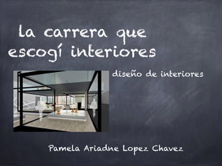 la carrera que
escogí interiores
Pamela Ariadne Lopez Chavez
diseño de interiores
 