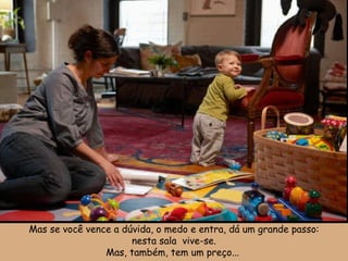 Mas se você vence a dúvida, o medo e entra, dá um grande passo: nesta sala  vive-se. Mas, também, tem um preço...  