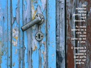 São inúmeras outras portas que você descobre. Às vezes quebra-se a cara, às vezes curte-se mil e uma. O segredo é saber quando e qual porta deve ser aberta.  