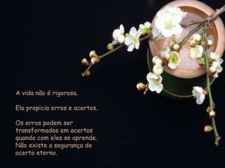 A vida não é rigorosa.  Ela propicia erros e acertos.  Os erros podem ser transformados em acertos quando com eles se aprende.  Não existe a segurança do  acerto eterno. 