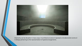 Interiority can be decipher in many ways. In architecture sense it represent a fundamental construct
in design pertaining to the representation of spatial arrangements.
 