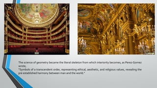 The science of geometry became the literal skeleton from which interiority becomes, as Perez-Gomez
wrote,
“Symbols of a transcendent order, representing ethical, aesthetic, and religious values, revealing the
pre established harmony between man and the world.”
 