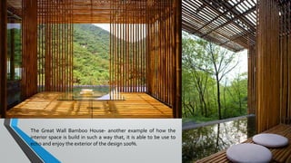 The Great Wall Bamboo House- another example of how the
interior space is build in such a way that, it is able to be use to
echo and enjoy the exterior of the design 100%.
 