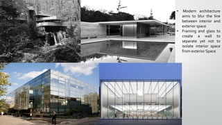 • Modern architecture
aims to blur the line
between interior and
exterior space
• Framing and glass to
create a wall to
separate yet not to
isolate interior space
from exterior Space
 
