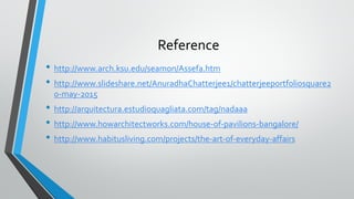 Reference
• http://www.arch.ksu.edu/seamon/Assefa.htm
• http://www.slideshare.net/AnuradhaChatterjee1/chatterjeeportfoliosquare2
0-may-2015
• http://arquitectura.estudioquagliata.com/tag/nadaaa
• http://www.howarchitectworks.com/house-of-pavilions-bangalore/
• http://www.habitusliving.com/projects/the-art-of-everyday-affairs
 