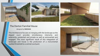 The Dortoir Familial House
designed by NADAAA
This Architecture focuses on merging with the landscape as the
slipped court provides simultaneous interiority and
exteriority—protected and private as well as extroverted and
engaged. The most significant result of this integration of
landscape and house is the production of a monumental
vaulted threshold to a central courtyard.
 