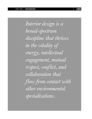 Interior design is a
broad-spectrum
discipline that thrives
in the vitality of
energy, intellectual
engagement, mutual
respect, conflict, and
collaboration that
flow from contact with
other environmental
specializations.
PART ONE BACKGROUND 108
 