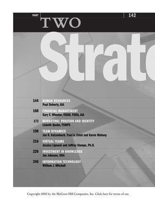 142
PART

Strate
144 HUMAN RESOURCES
Paul Doherty,AIA
160 FINANCIAL MANAGEMENT
Gary E.Wheeler, FASID, FIIDA,AIA
172 MARKETING: POSITION AND IDENTITY
Lisbeth Quebe, FSMPS
190 TEAM DYNAMICS
Jon R. Katzenbach,Traci A. Entel and Karen Mahony
216 VIRTUAL TEAMS
Jessica Lipnack and Jeffrey Stamps, Ph.D.
226 INVESTMENT IN KNOWLEDGE
Jan Johnson, IIDA
246 INFORMATION TECHNOLOGY
William J. Mitchell
Copyright 2002 by the McGraw-Hill Companies, Inc. Click here for terms of use.
 