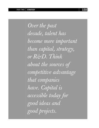 Over the past
decade, talent has
become more important
than capital, strategy,
or R&D. Think
about the sources of
competitive advantage
that companies
have. Capital is
accessible today for
good ideas and
good projects.
PART TWO STRATEGY 150
 