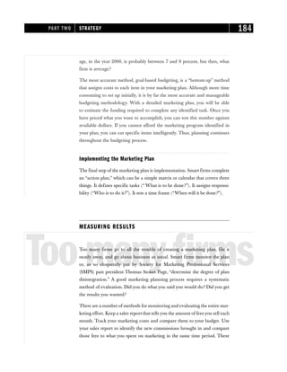 age, in the year 2000, is probably between 7 and 9 percent, but then, what
firm is average?
The most accurate method, goal-based budgeting, is a “bottom-up” method
that assigns costs to each item in your marketing plan. Although more time
consuming to set up initially, it is by far the most accurate and manageable
budgeting methodology. With a detailed marketing plan, you will be able
to estimate the funding required to complete any identified task. Once you
have priced what you want to accomplish, you can test this number against
available dollars. If you cannot afford the marketing program identified in
your plan, you can cut specific items intelligently. Thus, planning continues
throughout the budgeting process.
Implementing the Marketing Plan
The final step of the marketing plan is implementation. Smart firms complete
an “action plan,” which can be a simple matrix or calendar that covers three
things. It defines specific tasks (“ What is to be done?”). It assigns responsi-
bility (“Who is to do it?”). It sets a time frame (“When will it be done?”).
MEASURING RESULTS
Toomanyfirms
Too many firms go to all the trouble of creating a marketing plan, file it
neatly away, and go about business as usual. Smart firms monitor the plan
or, as so eloquently put by Society for Marketing Professional Services
(SMPS) past president Thomas Stokes Page, “determine the degree of plan
disintegration.” A good marketing planning process requires a systematic
method of evaluation. Did you do what you said you would do? Did you get
the results you wanted?
There are a number of methods for monitoring and evaluating the entire mar-
keting effort. Keep a sales report that tells you the amount of fees you sell each
month. Track your marketing costs and compare them to your budget. Use
your sales report to identify the new commissions brought in and compare
those fees to what you spent on marketing in the same time period. These
PART TWO STRATEGY 184
 