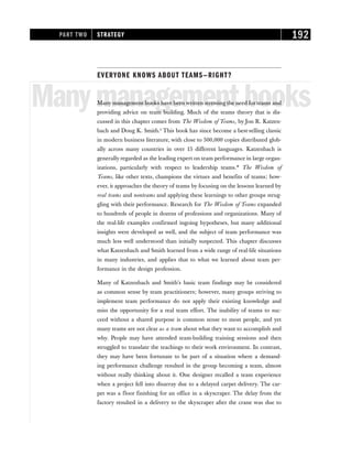 EVERYONE KNOWS ABOUT TEAMS—RIGHT?
Manymanagementbooks
Many management books have been written stressing the need for teams and
providing advice on team building. Much of the teams theory that is dis-
cussed in this chapter comes from The Wisdom of Teams, by Jon R. Katzen-
bach and Doug K. Smith.2
This book has since become a best-selling classic
in modern business literature, with close to 500,000 copies distributed glob-
ally across many countries in over 15 different languages. Katzenbach is
generally regarded as the leading expert on team performance in large organ-
izations, particularly with respect to leadership teams.* The Wisdom of
Teams, like other texts, champions the virtues and benefits of teams; how-
ever, it approaches the theory of teams by focusing on the lessons learned by
real teams and nonteams and applying these learnings to other groups strug-
gling with their performance. Research for The Wisdom of Teams expanded
to hundreds of people in dozens of professions and organizations. Many of
the real-life examples confirmed ingoing hypotheses, but many additional
insights were developed as well, and the subject of team performance was
much less well understood than initially suspected. This chapter discusses
what Katzenbach and Smith learned from a wide range of real-life situations
in many industries, and applies that to what we learned about team per-
formance in the design profession.
Many of Katzenbach and Smith’s basic team findings may be considered
as common sense by team practitioners; however, many groups striving to
implement team performance do not apply their existing knowledge and
miss the opportunity for a real team effort. The inability of teams to suc-
ceed without a shared purpose is common sense to most people, and yet
many teams are not clear as a team about what they want to accomplish and
why. People may have attended team-building training sessions and then
struggled to translate the teachings to their work environment. In contrast,
they may have been fortunate to be part of a situation where a demand-
ing performance challenge resulted in the group becoming a team, almost
without really thinking about it. One designer recalled a team experience
when a project fell into disarray due to a delayed carpet delivery. The car-
pet was a floor finishing for an office in a skyscraper. The delay from the
factory resulted in a delivery to the skyscraper after the crane was due to
PART TWO STRATEGY 192
 