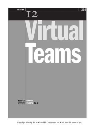 216
CHAPTER

Virtual
Teams
JESSICA LIPNACK
JEFFREY STAMPS, Ph.D.
Copyright 2002 by the McGraw-Hill Companies, Inc. Click here for terms of use.
 